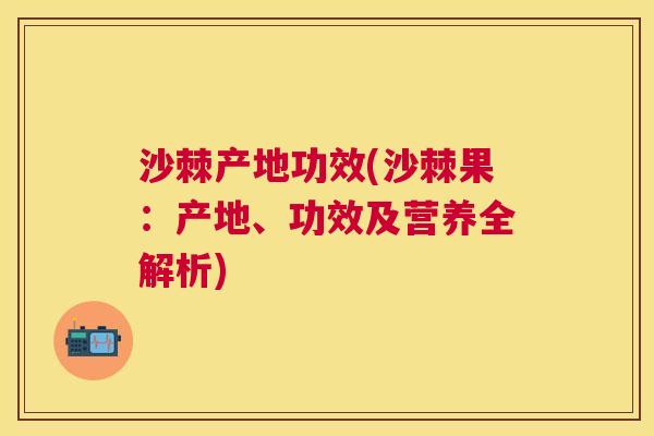 沙棘产地功效(沙棘果：产地、功效及营养全解析)