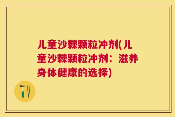 儿童沙棘颗粒冲剂(儿童沙棘颗粒冲剂：滋养身体健康的选择)