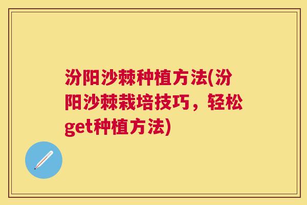 汾阳沙棘种植方法(汾阳沙棘栽培技巧，轻松get种植方法)