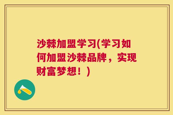 沙棘加盟学习(学习如何加盟沙棘品牌，实现财富梦想！)