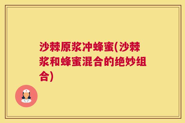 沙棘原浆冲蜂蜜(沙棘浆和蜂蜜混合的绝妙组合)
