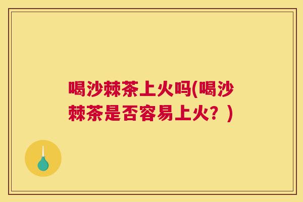 喝沙棘茶上火吗(喝沙棘茶是否容易上火？)