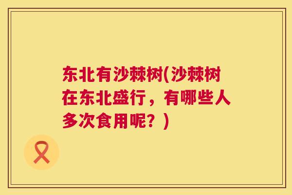 东北有沙棘树(沙棘树在东北盛行，有哪些人多次食用呢？)