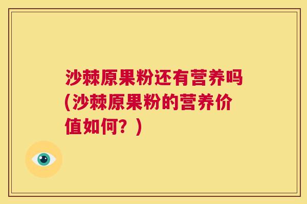 沙棘原果粉还有营养吗(沙棘原果粉的营养价值如何?)