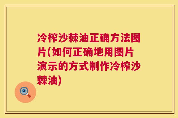 冷榨沙棘油正确方法图片(如何正确地用图片演示的方式制作冷榨沙棘油) 冷榨沙棘油正确方法图片(如何正确地用图片演示的方式制作冷榨沙棘油)