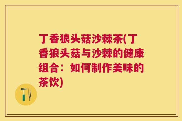 丁香狼头菇沙棘茶(丁香狼头菇与沙棘的健康组合：如何制作美味的茶饮)
