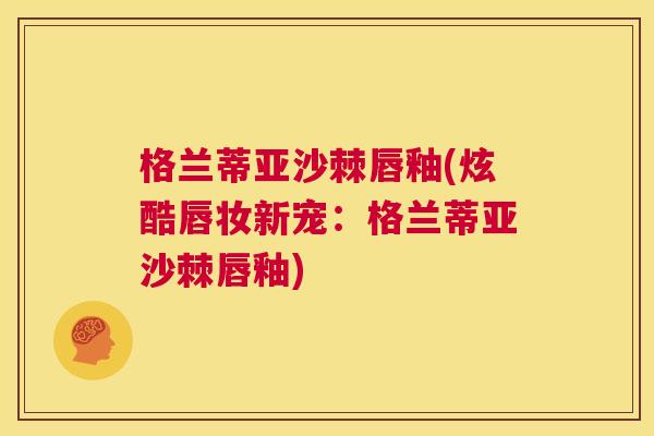 格兰蒂亚沙棘唇釉(炫酷唇妆新宠：格兰蒂亚沙棘唇釉)