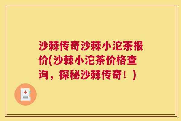 沙棘传奇沙棘小沱茶报价(沙棘小沱茶价格查询，探秘沙棘传奇！)