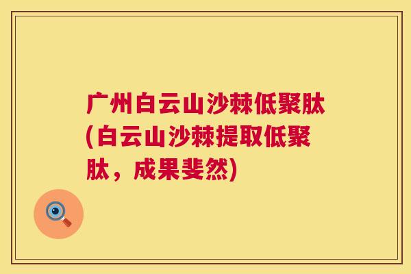 广州白云山沙棘低聚肽(白云山沙棘提取低聚肽，成果斐然)