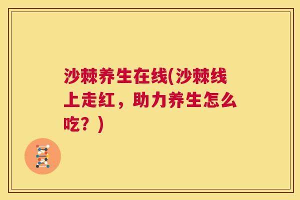 沙棘养生在线(沙棘线上走红，助力养生怎么吃？)