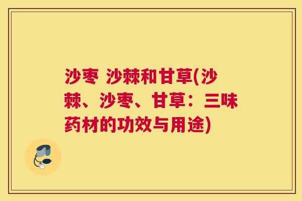 沙枣 沙棘和甘草(沙棘、沙枣、甘草：三味药材的功效与用途)