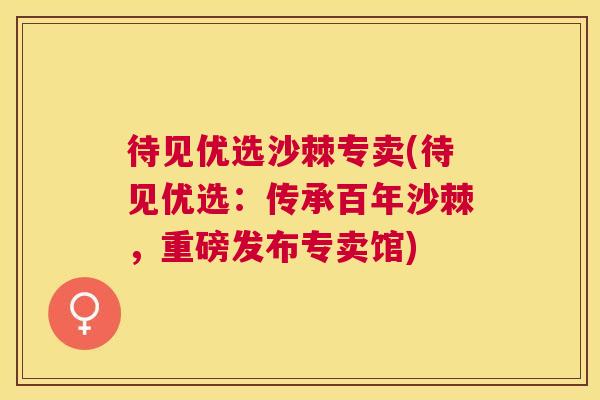 待见优选沙棘专卖(待见优选：传承百年沙棘，重磅发布专卖馆)