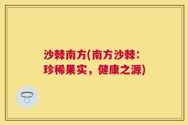 沙棘南方(南方沙棘：珍稀果实，健康之源)