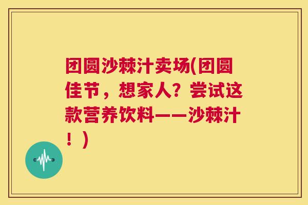 团圆沙棘汁卖场(团圆佳节,想家人?尝试这款营养饮料——沙棘汁!)
