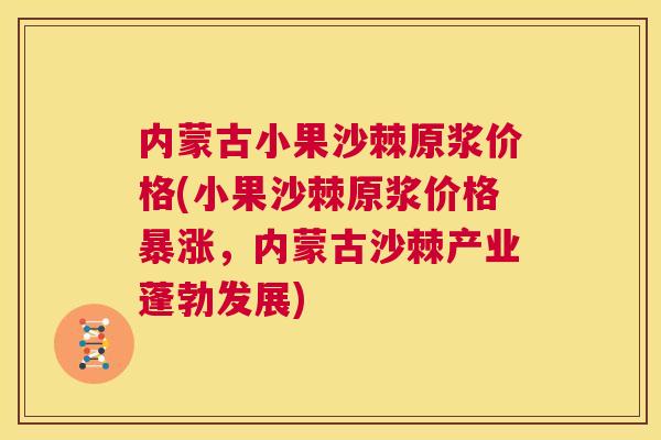 内蒙古小果沙棘原浆价格(小果沙棘原浆价格暴涨，内蒙古沙棘产业蓬勃发展)