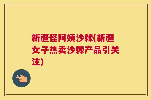 新疆怪阿姨沙棘(新疆女子热卖沙棘产品引关注)