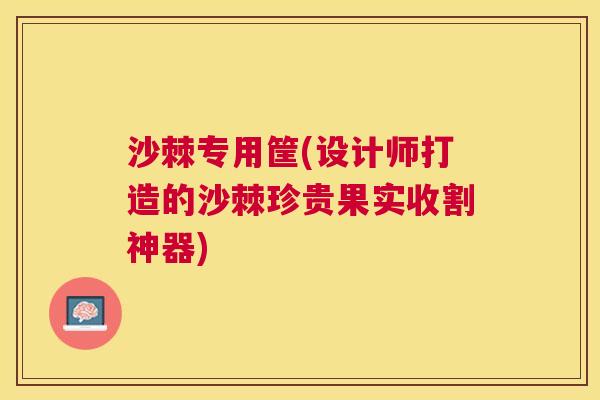 沙棘专用筐(设计师打造的沙棘珍贵果实收割神器)