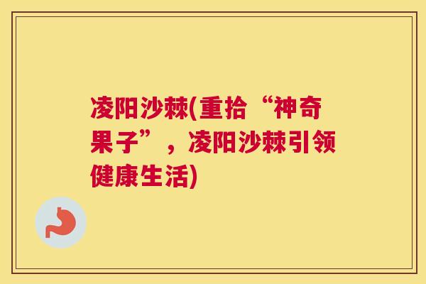 凌阳沙棘(重拾“神奇果子”，凌阳沙棘引领健康生活)