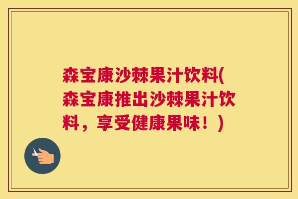 森宝康沙棘果汁饮料(森宝康推出沙棘果汁饮料，享受健康果味！)