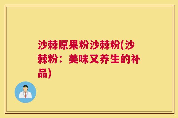 沙棘原果粉沙棘粉(沙棘粉：美味又养生的补品)