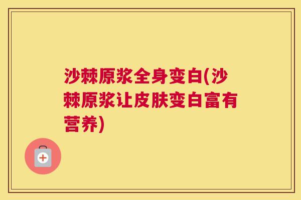 沙棘原浆全身变白(沙棘原浆让皮肤变白富有营养)