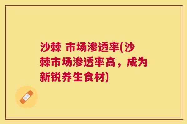 沙棘 市场渗透率(沙棘市场渗透率高，成为新锐养生食材)