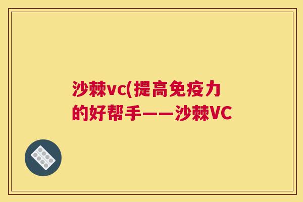 沙棘vc(提高免疫力的好帮手——沙棘VC