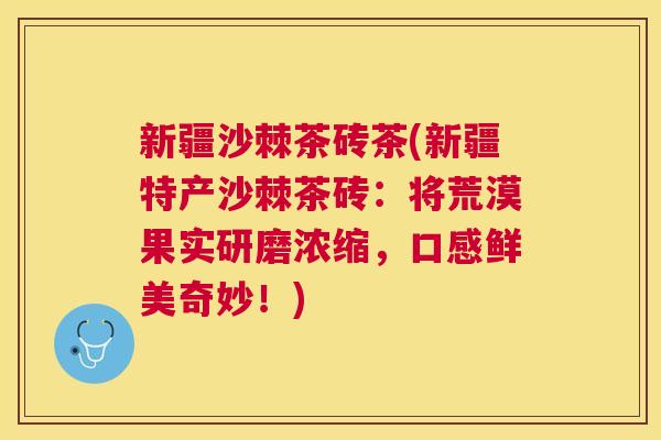 新疆沙棘茶砖茶(新疆特产沙棘茶砖：将荒漠果实研磨浓缩，口感鲜美奇妙！)