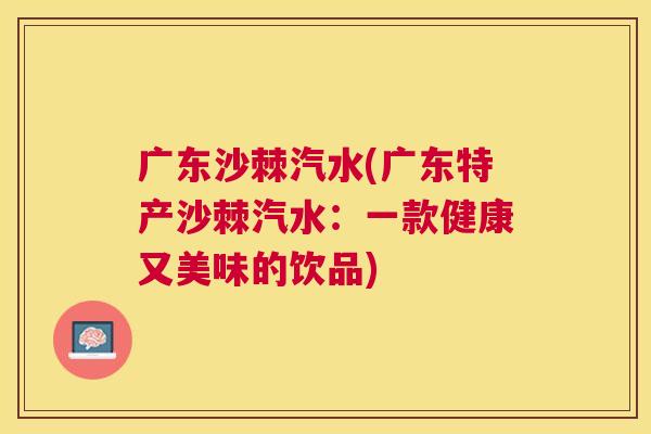 广东沙棘汽水(广东特产沙棘汽水：一款健康又美味的饮品)