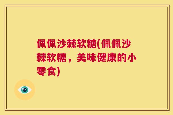佩佩沙棘软糖(佩佩沙棘软糖，美味健康的小零食)