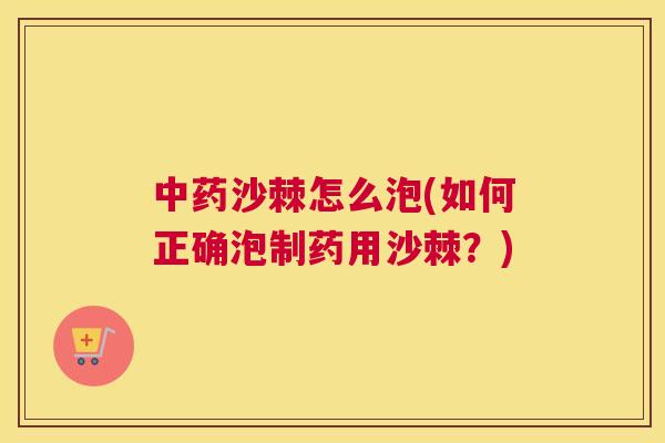 中药沙棘怎么泡(如何正确泡制药用沙棘？)