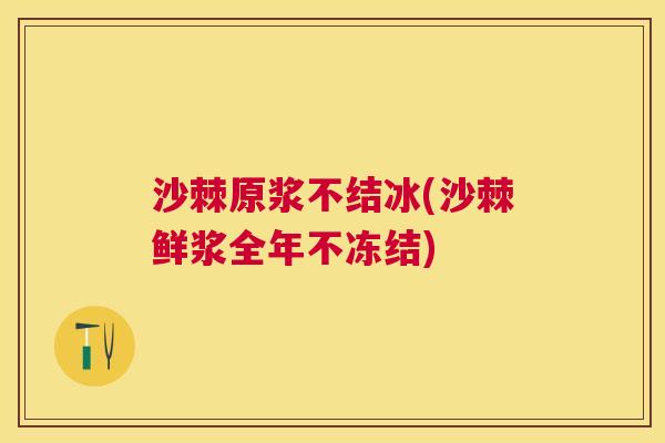 沙棘原浆不结冰(沙棘鲜浆全年不冻结)