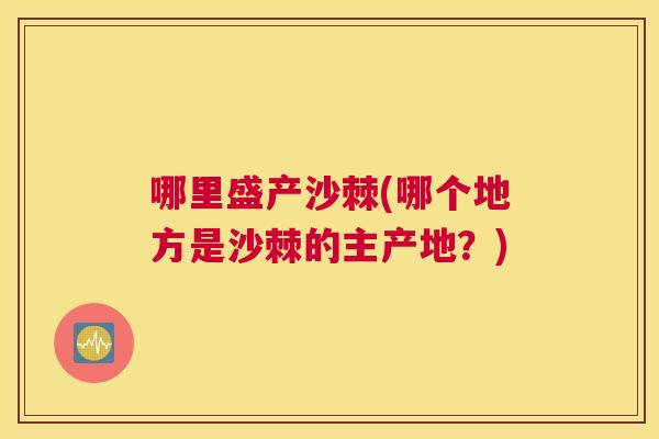 哪里盛产沙棘(哪个地方是沙棘的主产地？)