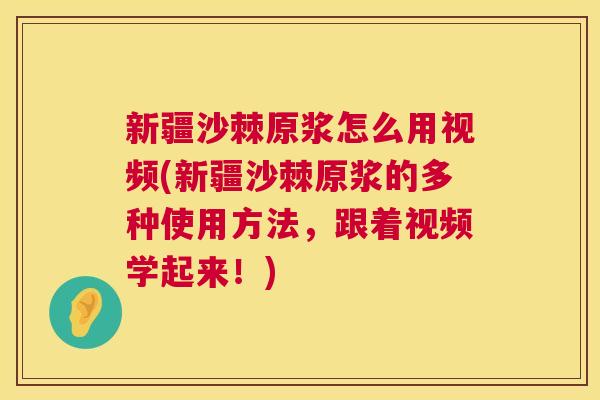 新疆沙棘原浆怎么用视频(新疆沙棘原浆的多种使用方法，跟着视频学起来！)