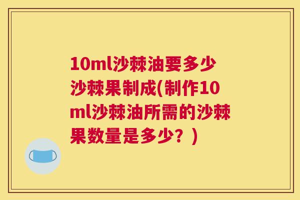 10ml沙棘油要多少沙棘果制成(制作10ml沙棘油所需的沙棘果数量是多少？)