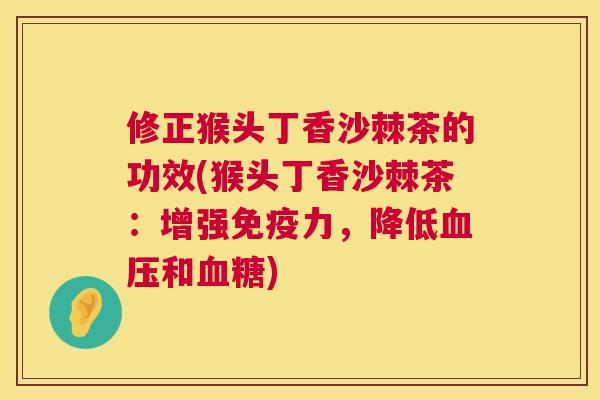 修正猴头丁香沙棘茶的功效(猴头丁香沙棘茶:增强力,降低和) 修正猴头丁香沙棘茶的功效(猴头丁香沙棘茶:增强力,降低和)