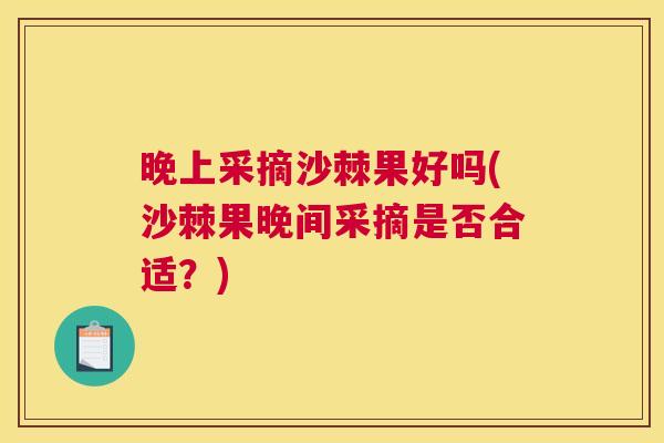 晚上采摘沙棘果好吗(沙棘果晚间采摘是否合适？)