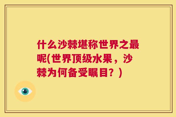 什么沙棘堪称世界之最呢(世界顶级水果，沙棘为何备受瞩目？)