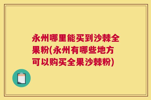 永州哪里能买到沙棘全果粉(永州有哪些地方可以购买全果沙棘粉)