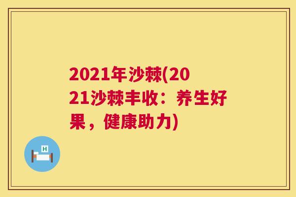 2021年沙棘(2021沙棘丰收：养生好果，健康助力)