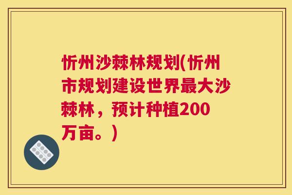 忻州沙棘林规划(忻州市规划建设世界最大沙棘林，预计种植200万亩。)