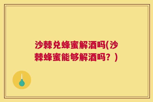 沙棘兑蜂蜜解酒吗(沙棘蜂蜜能够解酒吗？)