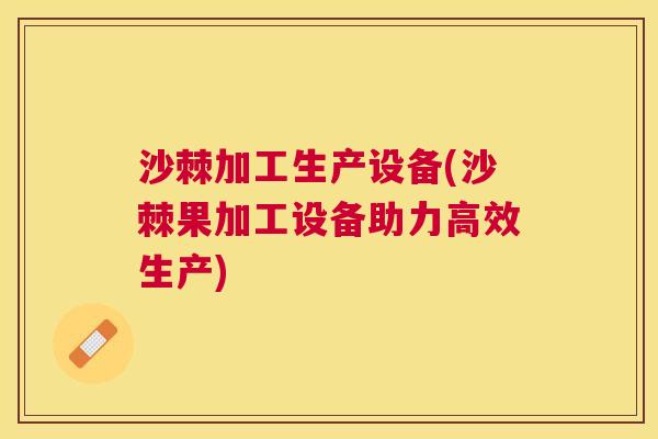 沙棘加工生产设备(沙棘果加工设备助力高效生产)