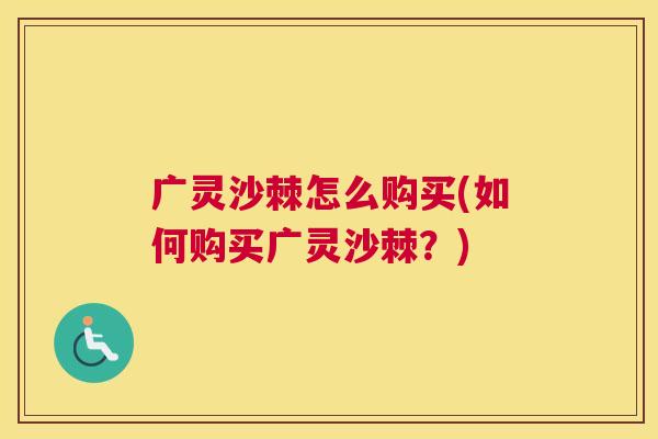 广灵沙棘怎么购买(如何购买广灵沙棘？)