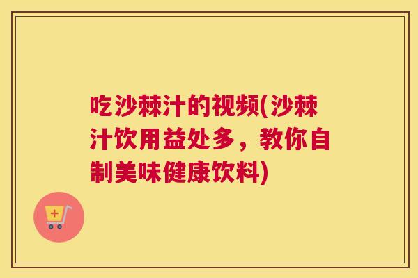吃沙棘汁的视频(沙棘汁饮用益处多，教你自制美味健康饮料)