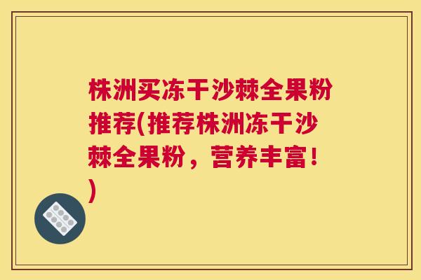 株洲买冻干沙棘全果粉推荐(推荐株洲冻干沙棘全果粉，营养丰富！)