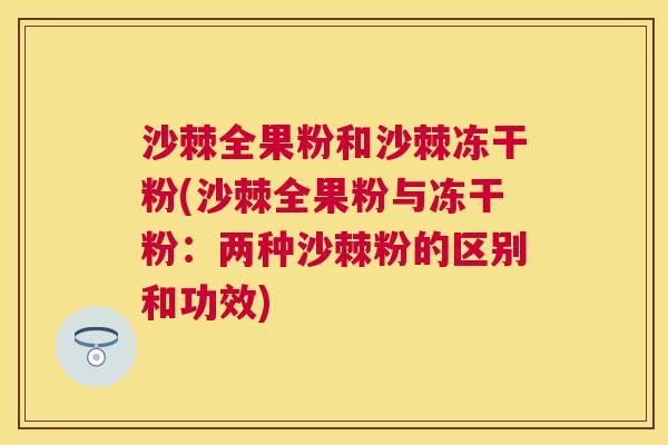 沙棘全果粉和沙棘冻干粉(沙棘全果粉与冻干粉：两种沙棘粉的区别和功效)