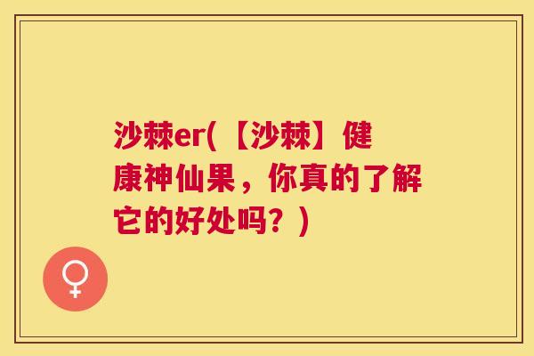 沙棘er(【沙棘】健康神仙果，你真的了解它的好处吗？)