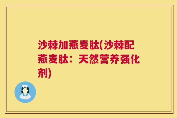 沙棘加燕麦肽(沙棘配燕麦肽：天然营养强化剂)