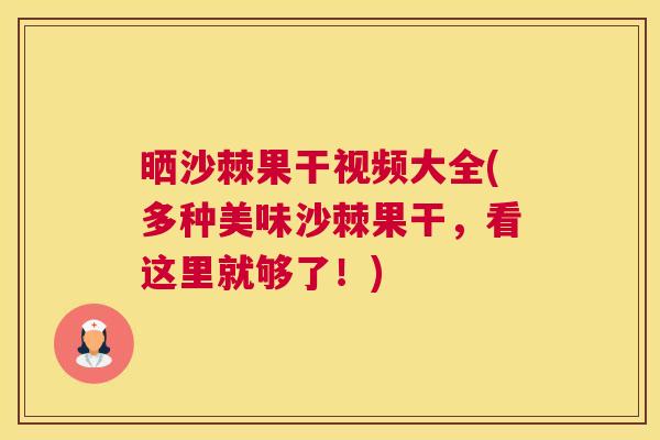晒沙棘果干视频大全(多种美味沙棘果干，看这里就够了！)